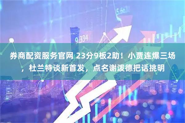 券商配资服务官网 23分9板2助！小贾连爆三场，杜兰特谈新首发，点名谢泼德把话挑明