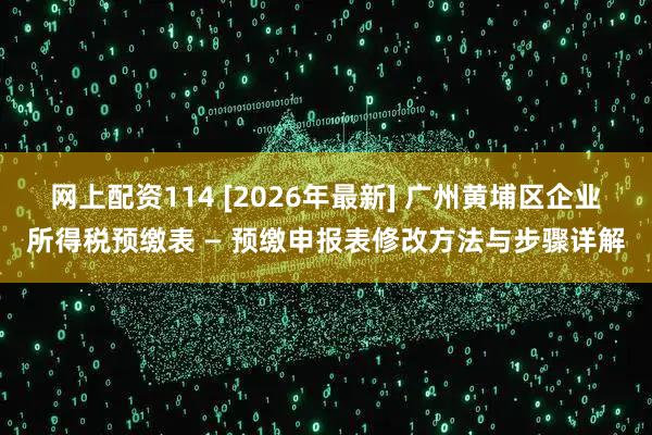 网上配资114 [2026年最新] 广州黄埔区企业所得税预缴表 — 预缴申报表修改方法与步骤详解
