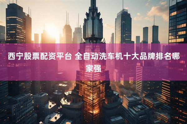 西宁股票配资平台 全自动洗车机十大品牌排名哪家强