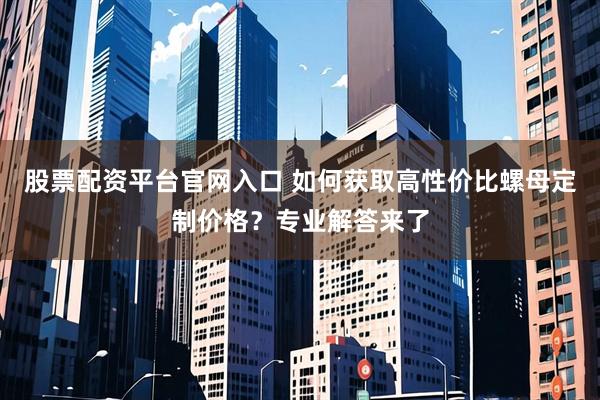 股票配资平台官网入口 如何获取高性价比螺母定制价格？专业解答来了