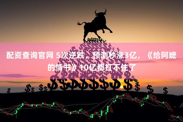 配资查询官网 5次逆跌，预测秒涨3亿，《给阿嬷的情书》10亿都打不住了