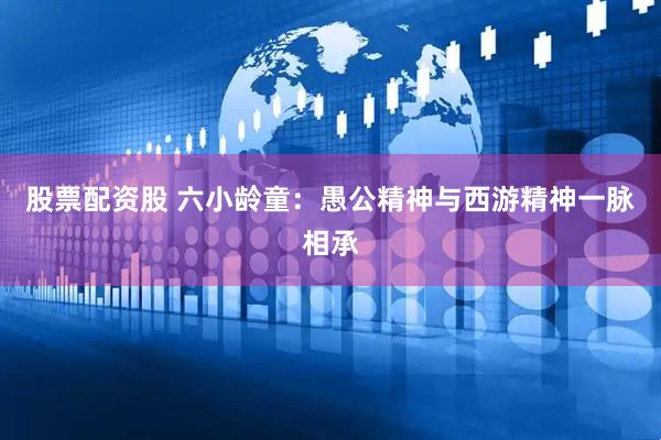 股票配资股 六小龄童：愚公精神与西游精神一脉相承