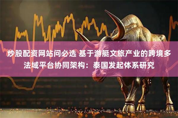 炒股配资网站问必选 基于游艇文旅产业的跨境多法域平台协同架构：泰国发起体系研究
