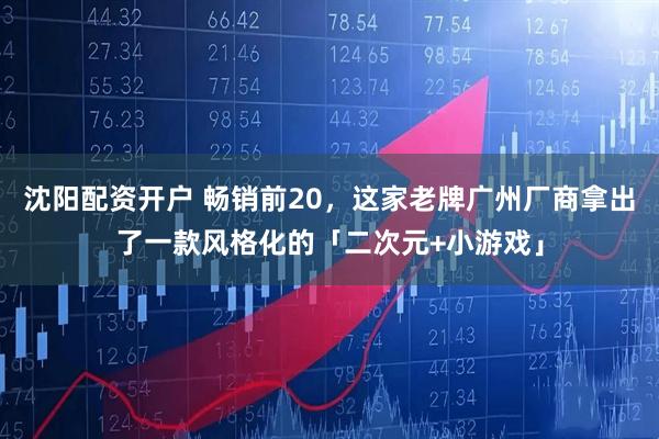 沈阳配资开户 畅销前20，这家老牌广州厂商拿出了一款风格化的「二次元+小游戏」