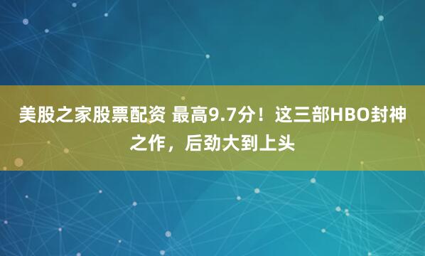 美股之家股票配资 最高9.7分！这三部HBO封神之作，后劲大到上头