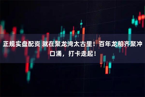 正规实盘配资 就在聚龙湾太古里！百年龙船齐聚冲口涌，打卡走起！
