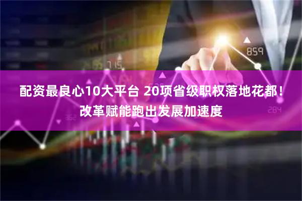 配资最良心10大平台 20项省级职权落地花都！改革赋能跑出发展加速度