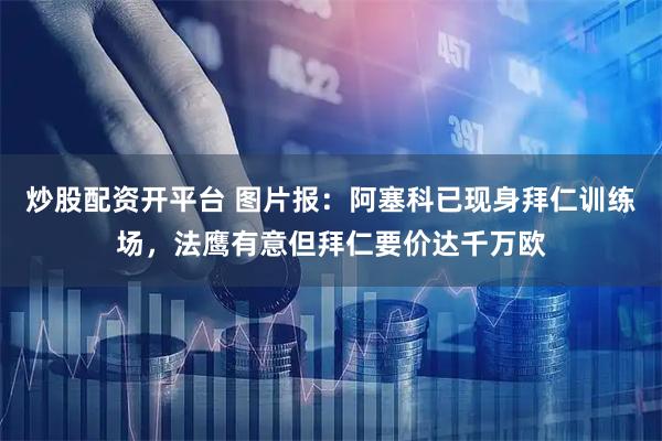 炒股配资开平台 图片报:阿塞科已现身拜仁训练场,法鹰有意但拜仁要价达千万欧