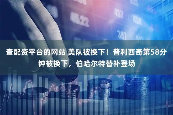 查配资平台的网站 美队被换下！普利西奇第58分钟被换下，伯哈尔特替补登场