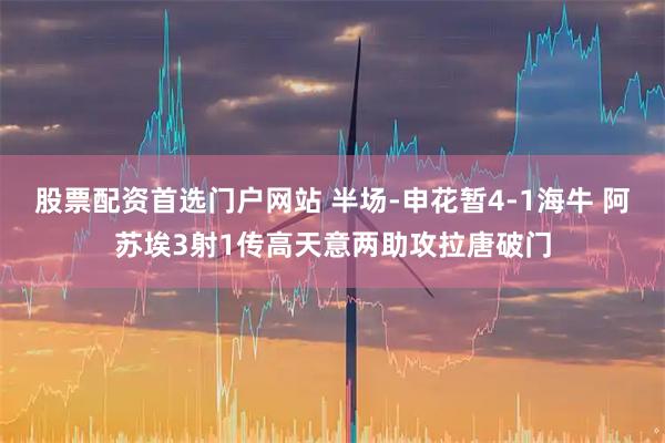 股票配资首选门户网站 半场-申花暂4-1海牛 阿苏埃3射1传高天意两助攻拉唐破门