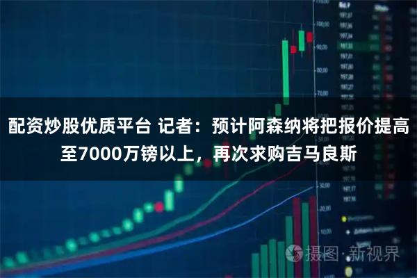 配资炒股优质平台 记者：预计阿森纳将把报价提高至7000万镑以上，再次求购吉马良斯