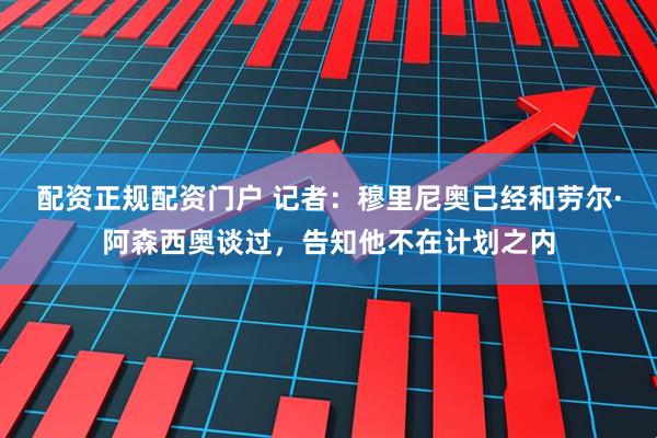 配资正规配资门户 记者：穆里尼奥已经和劳尔·阿森西奥谈过，告知他不在计划之内