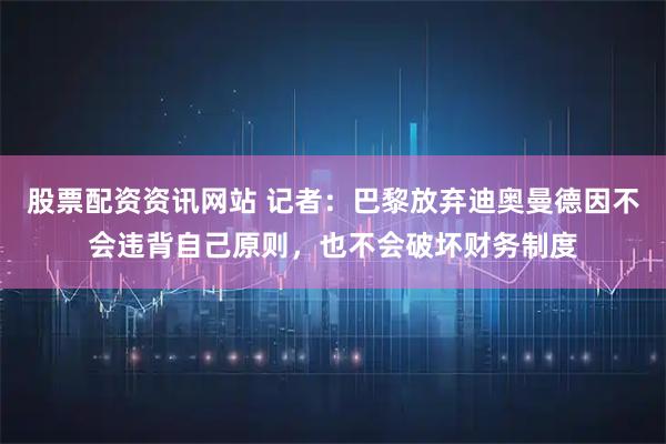 股票配资资讯网站 记者：巴黎放弃迪奥曼德因不会违背自己原则，也不会破坏财务制度